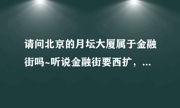 请问北京的月坛大厦属于金融街吗~听说金融街要西扩，具体要扩到什么位置啊