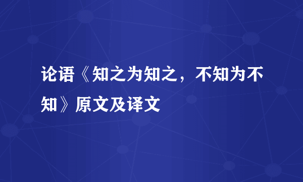 论语《知之为知之，不知为不知》原文及译文