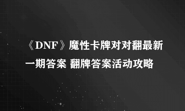 《DNF》魔性卡牌对对翻最新一期答案 翻牌答案活动攻略