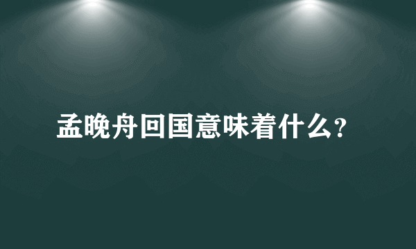 孟晚舟回国意味着什么？