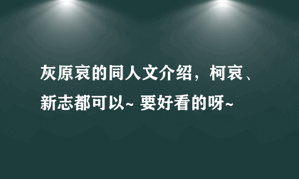 灰原哀的同人文介绍，柯哀、新志都可以~ 要好看的呀~