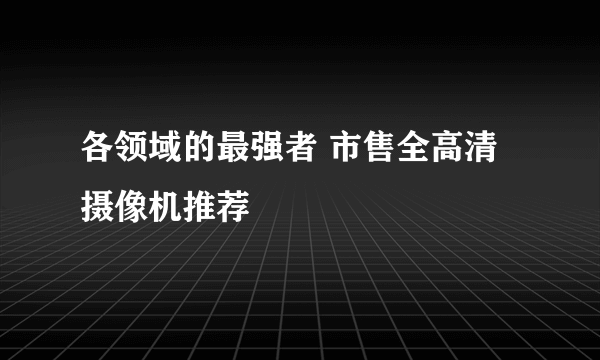 各领域的最强者 市售全高清摄像机推荐