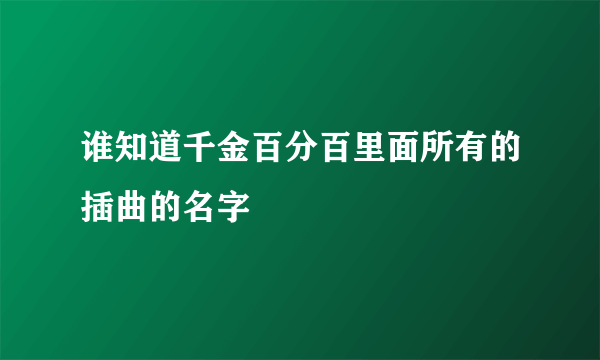 谁知道千金百分百里面所有的插曲的名字