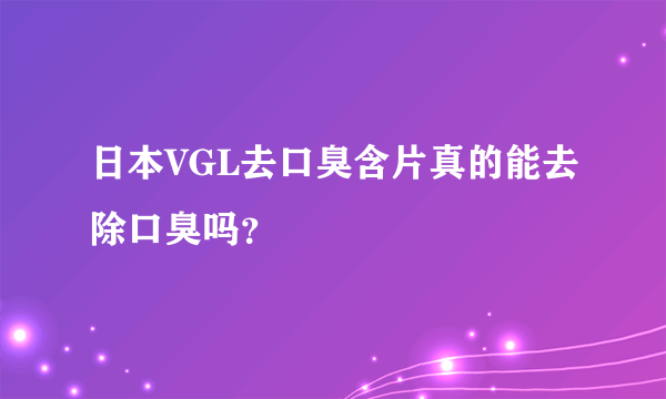 日本VGL去口臭含片真的能去除口臭吗？