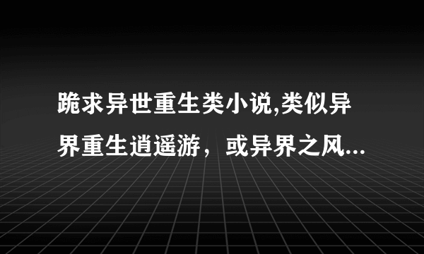 跪求异世重生类小说,类似异界重生逍遥游，或异界之风流大法师之类的，挑几部好看的，魔法斗气的，不要流氓