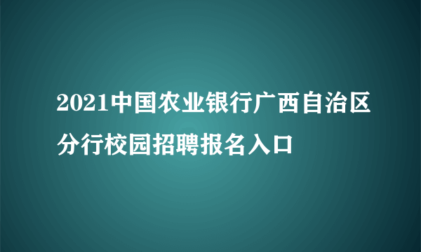 2021中国农业银行广西自治区分行校园招聘报名入口