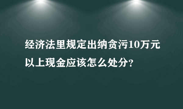 经济法里规定出纳贪污10万元以上现金应该怎么处分？