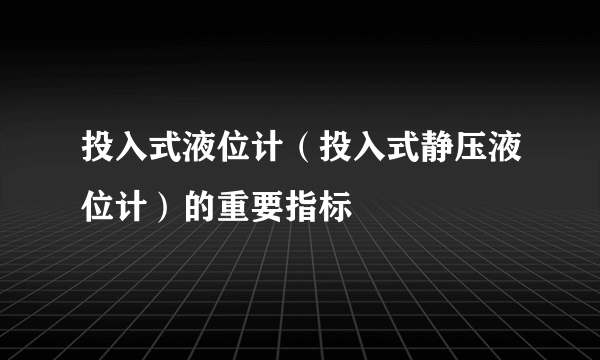 投入式液位计（投入式静压液位计）的重要指标