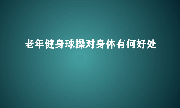 老年健身球操对身体有何好处