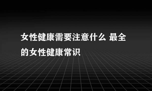 女性健康需要注意什么 最全的女性健康常识