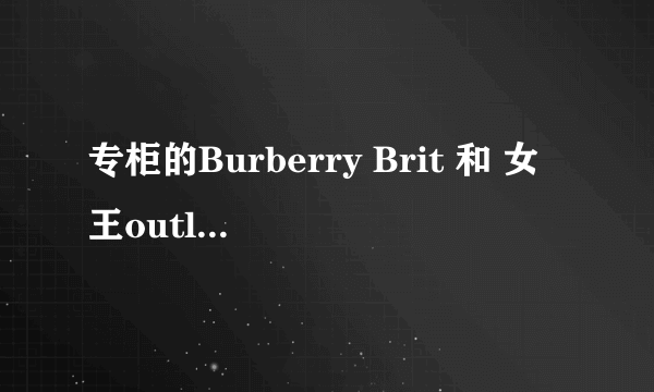 专柜的Burberry Brit 和 女王outlets的高端Burberry London对比