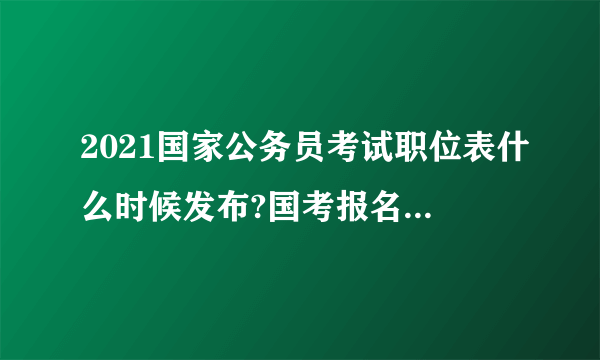 2021国家公务员考试职位表什么时候发布?国考报名时间是什么时候?