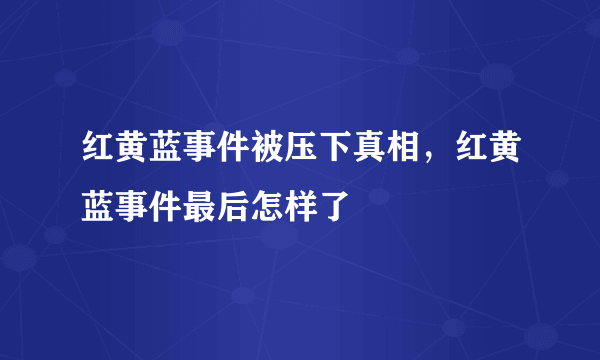 红黄蓝事件被压下真相，红黄蓝事件最后怎样了