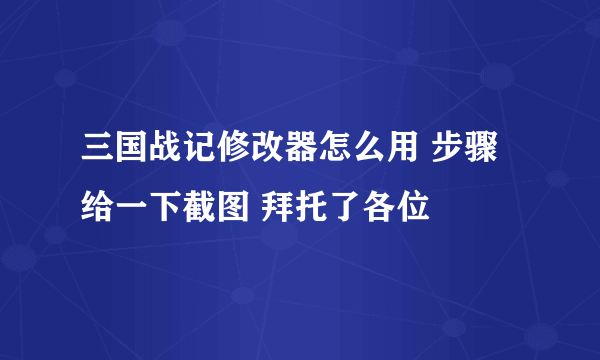 三国战记修改器怎么用 步骤给一下截图 拜托了各位