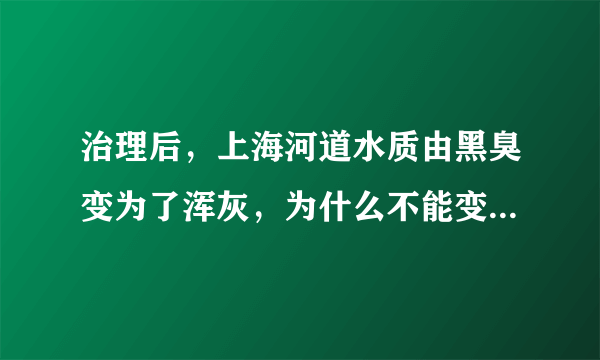 治理后，上海河道水质由黑臭变为了浑灰，为什么不能变更清澈呢