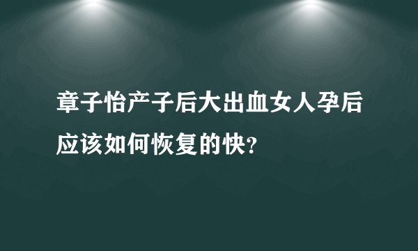 章子怡产子后大出血女人孕后应该如何恢复的快？