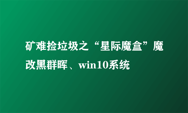 矿难捡垃圾之“星际魔盒”魔改黑群晖、win10系统