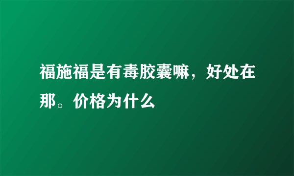 福施福是有毒胶囊嘛，好处在那。价格为什么