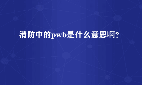 消防中的pwb是什么意思啊？