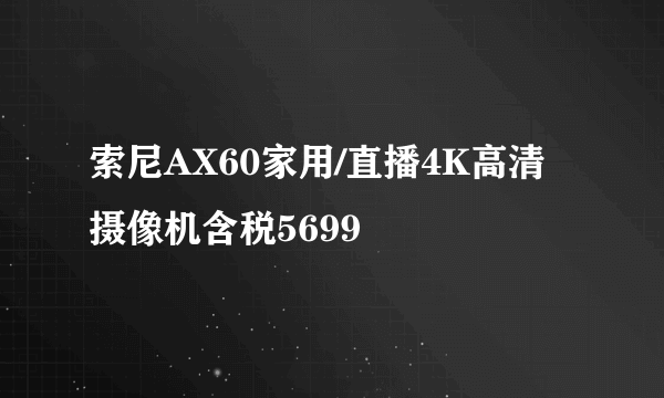 索尼AX60家用/直播4K高清摄像机含税5699