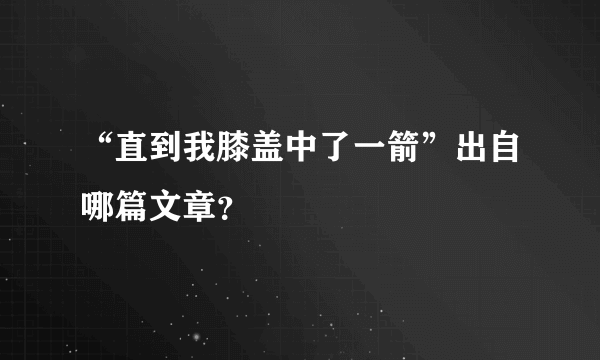 “直到我膝盖中了一箭”出自哪篇文章？