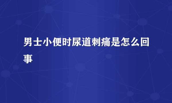 男士小便时尿道刺痛是怎么回事