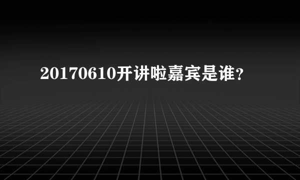 20170610开讲啦嘉宾是谁？