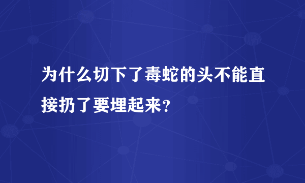 为什么切下了毒蛇的头不能直接扔了要埋起来？