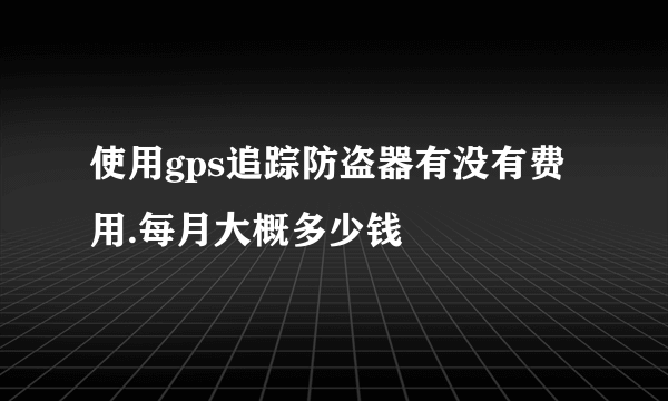 使用gps追踪防盗器有没有费用.每月大概多少钱