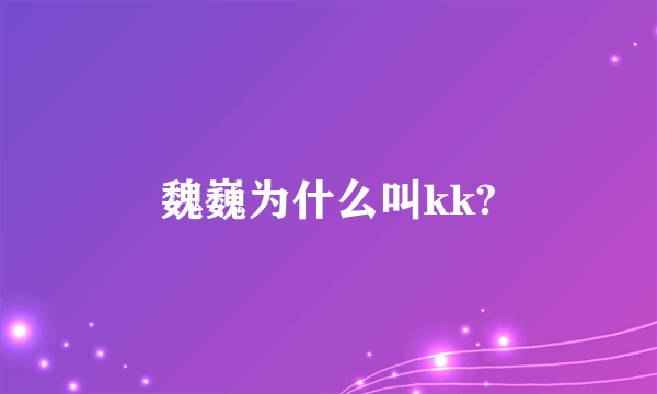 魏巍为什么叫kk?