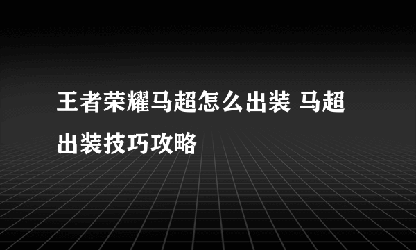 王者荣耀马超怎么出装 马超出装技巧攻略