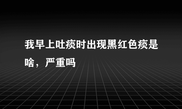 我早上吐痰时出现黑红色痰是啥，严重吗