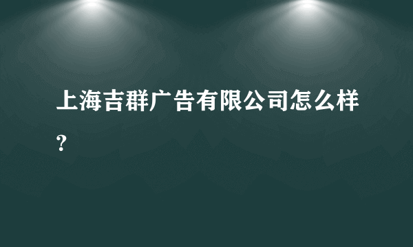 上海吉群广告有限公司怎么样？