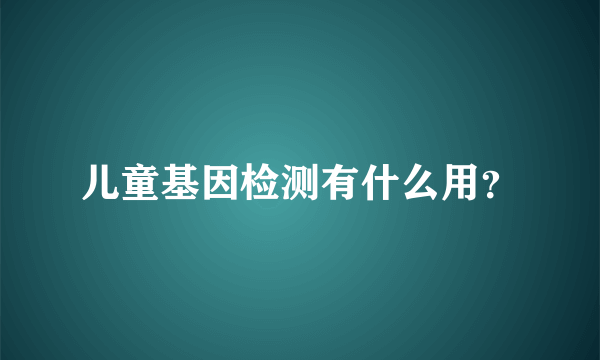 儿童基因检测有什么用？