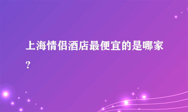 上海情侣酒店最便宜的是哪家？