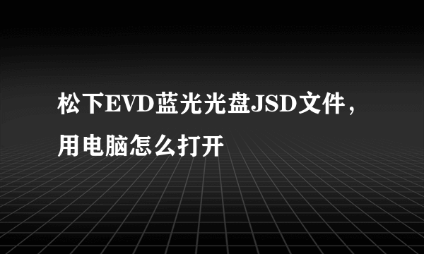 松下EVD蓝光光盘JSD文件，用电脑怎么打开