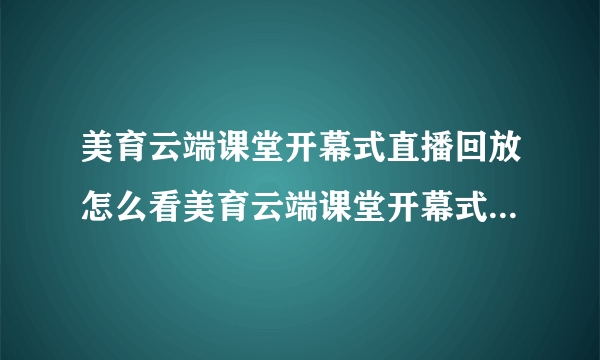 美育云端课堂开幕式直播回放怎么看美育云端课堂开幕式视频直播