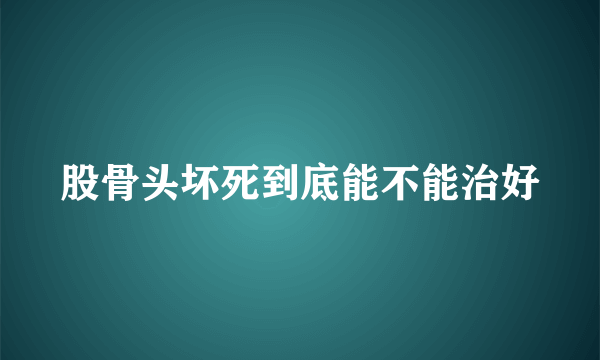 股骨头坏死到底能不能治好