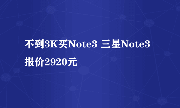 不到3K买Note3 三星Note3报价2920元