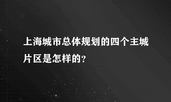 上海城市总体规划的四个主城片区是怎样的？