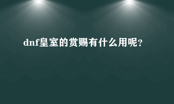 dnf皇室的赏赐有什么用呢？