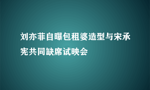 刘亦菲自曝包租婆造型与宋承宪共同缺席试映会