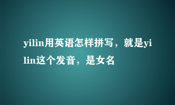 yilin用英语怎样拼写，就是yilin这个发音，是女名