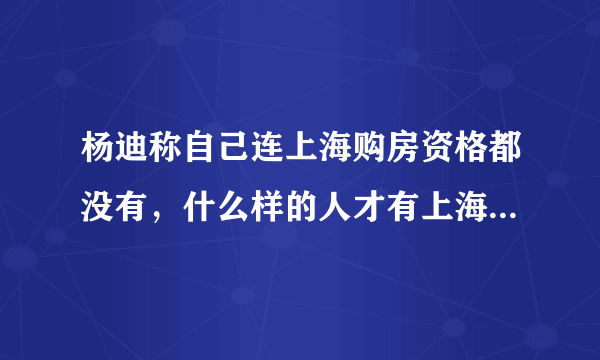 杨迪称自己连上海购房资格都没有，什么样的人才有上海购房资格？