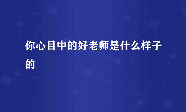 你心目中的好老师是什么样子的