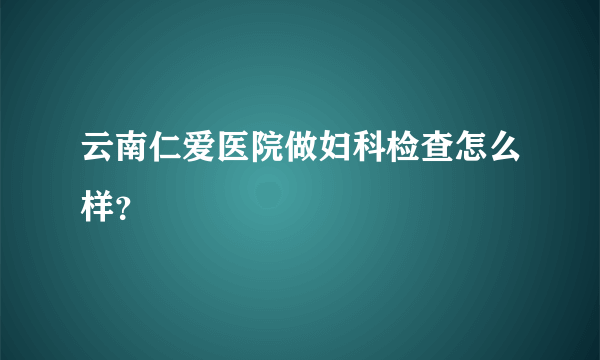 云南仁爱医院做妇科检查怎么样？