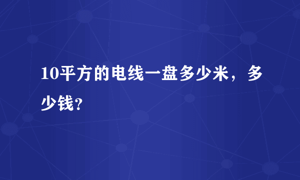 10平方的电线一盘多少米，多少钱？