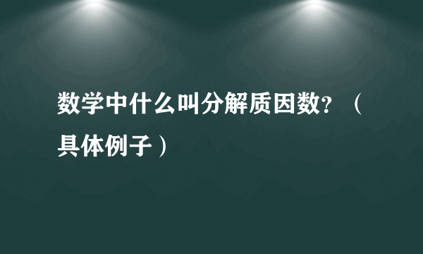 数学中什么叫分解质因数？（具体例子）