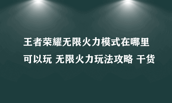 王者荣耀无限火力模式在哪里可以玩 无限火力玩法攻略 干货