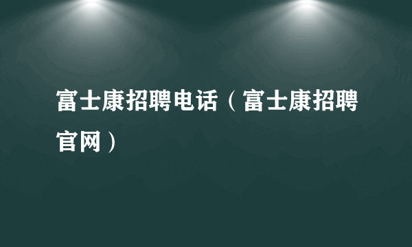 富士康招聘电话（富士康招聘官网）